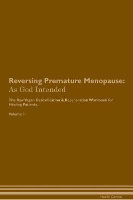 Full Download Reversing Premature Menopause: As God Intended The Raw Vegan Plant-Based Detoxification & Regeneration Workbook for Healing Patients. Volume 1 - Health Central file in PDF