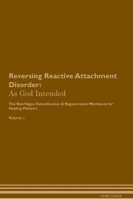 Read Reversing Reactive Attachment Disorder: As God Intended The Raw Vegan Plant-Based Detoxification & Regeneration Workbook for Healing Patients. Volume 1 - Health Central file in PDF