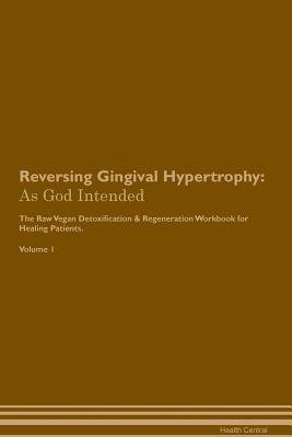 Download Reversing Gingival Hypertrophy: As God Intended The Raw Vegan Plant-Based Detoxification & Regeneration Workbook for Healing Patients. Volume 1 - Health Central file in ePub