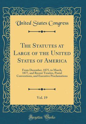 Download The Statutes at Large of the United States of America, Vol. 19: From December, 1875, to March, 1877, and Recent Treaties, Postal Conventions, and Executive Proclamations (Classic Reprint) - U.S. Congress file in ePub