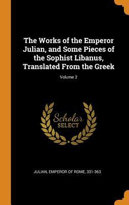 Full Download The Works of the Emperor Julian, and Some Pieces of the Sophist Libanus, Translated from the Greek; Volume 2 - Julian file in ePub