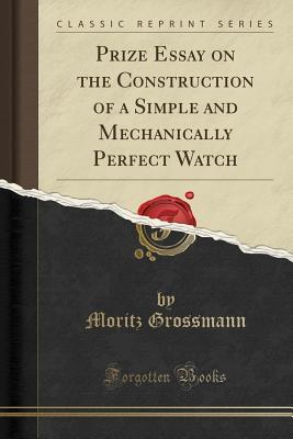 Read Online Prize Essay on the Construction of a Simple and Mechanically Perfect Watch (Classic Reprint) - Moritz Grossmann file in PDF