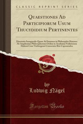 Read Online Quaestiones Ad Participiorum Usum Thucydidium Pertinentes: Disertatio Inauguralis Quam Ad Summos in Philosophia Honores AB Amplissimo Philosophorum Ordine in Academia Fridericiana Halensi Cum Vitebergensi Consociata Rite Capessendos (Classic Reprint) - Ludwig Nagel file in PDF