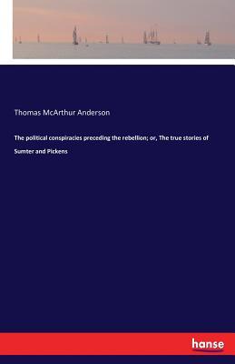 Read Online The Political Conspiracies Preceding the Rebellion; Or, the True Stories of Sumter and Pickens - Thomas McArthur Anderson | ePub