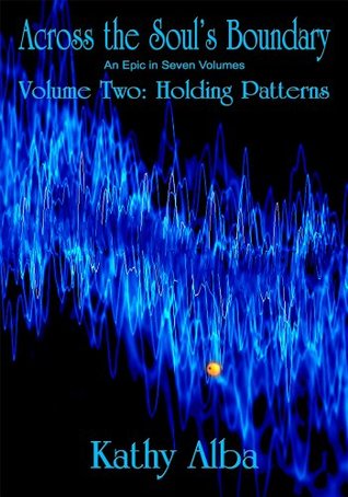 Read Online Across the Soul's Boundary, An Epic in Seven Volumes, Volume Two: Holding Patterns - Kathy Alba | ePub