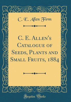 Read C. E. Allen's Catalogue of Seeds, Plants and Small Fruits, 1884 (Classic Reprint) - C E Allen Firm | PDF