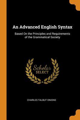 Read Online An Advanced English Syntax: Based on the Principles and Requirements of the Grammatical Society - Charles Talbut Onions | PDF