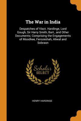 Read Online The War in India: Despatches of Visct. Hardinge, Lord Gough, Sir Harry Smith, Bart., and Other Documents; Comprising the Engagements of Moodkee, Ferozeshah, Aliwal and Sobraon - Henry Hardinge | ePub