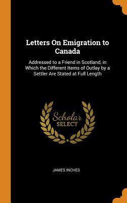 Full Download Letters on Emigration to Canada: Addressed to a Friend in Scotland, in Which the Different Items of Outlay by a Settler Are Stated at Full Length - James Inches | ePub