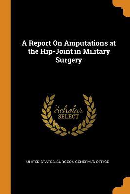 Full Download A Report on Amputations at the Hip-Joint in Military Surgery - United States Surgeon-General's Office file in ePub