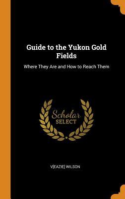 Full Download Guide to the Yukon Gold Fields: Where They Are and How to Reach Them - Veazie Wilson file in PDF