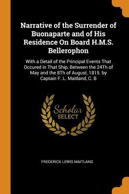 Full Download Narrative of the Surrender of Buonaparte and of His Residence on Board H.M.S. Bellerophon: With a Detail of the Principal Events That Occured in That Ship, Between the 24th of May and the 8th of August, 1815. by Captain F. L. Maitland, C. B - Frederick Lewis Maitland file in PDF