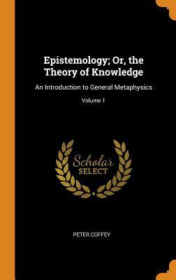 Download Epistemology; Or, the Theory of Knowledge: An Introduction to General Metaphysics; Volume 1 - Peter Coffey | PDF