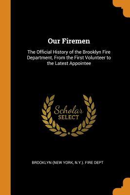 Read Our Firemen: The Official History of the Brooklyn Fire Department, from the First Volunteer to the Latest Appointee - N y ) Fire Dept Brooklyn (New York | PDF