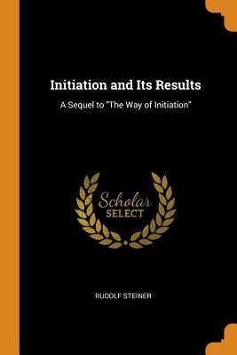 Read Initiation and Its Results: A Sequel to the Way of Initiation - Rudolf Steiner file in ePub