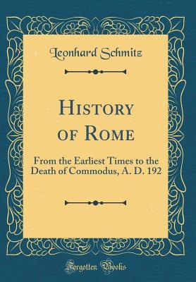 Read Online History of Rome: From the Earliest Times to the Death of Commodus, A. D. 192 (Classic Reprint) - Leonhard Schmitz | PDF