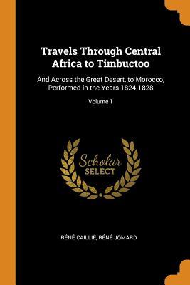 Full Download Travels Through Central Africa to Timbuctoo: And Across the Great Desert, to Morocco, Performed in the Years 1824-1828; Volume 1 - René Caillié file in ePub