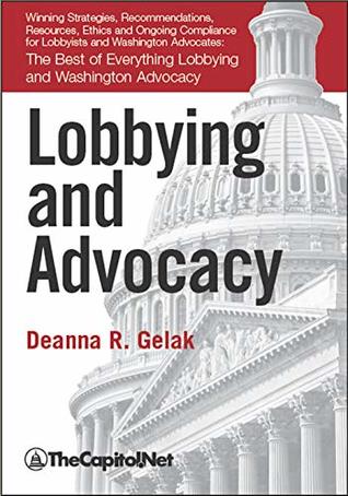 Read Lobbying and Advocacy: Winning Strategies, Resources, Recommendations, Ethics and Ongoing Compliance for Lobbyists and Washington Advocates:: The Best of Everything Lobbying and Washington Advocacy - Deanna Gelak | PDF