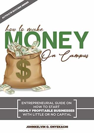 Read Online HOW TO MAKE MONEY ON CAMPUS: ENTREPRENEURIAL GUIDE ON HOW TO START HIGHLY PROFITABLE BUSINESSES WITH LITTLE OR NO CAPITAL (Activate Success Series Book 3) - JOHNKELVIN ONYEKACHI | PDF