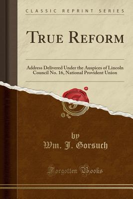 Read Online True Reform: Address Delivered Under the Auspices of Lincoln Council No. 16, National Provident Union (Classic Reprint) - Wm J Gorsuch file in ePub