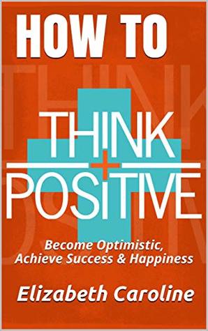 Download How To Think Positive: Become Optimistic, Achieve Success & Happiness - Elizabeth Caroline file in ePub