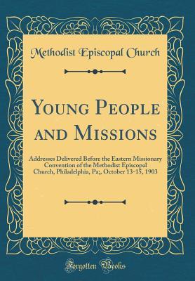 Full Download Young People and Missions: Addresses Delivered Before the Eastern Missionary Convention of the Methodist Episcopal Church, Philadelphia, Pa;, October 13-15, 1903 (Classic Reprint) - Methodist Episcopal Church | PDF