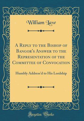 Read A Reply to the Bishop of Bangor's Answer to the Representation of the Committee of Convocation: Humbly Address'd to His Lordship (Classic Reprint) - William Law file in ePub