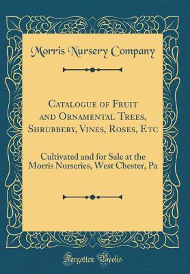 Full Download Catalogue of Fruit and Ornamental Trees, Shrubbery, Vines, Roses, Etc: Cultivated and for Sale at the Morris Nurseries, West Chester, Pa (Classic Reprint) - Morris Nursery Company file in PDF