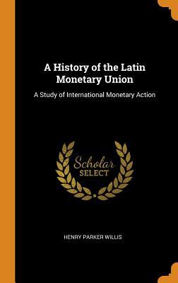 Read A History of the Latin Monetary Union: A Study of International Monetary Action - Henry Parker Willis file in ePub