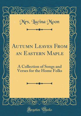 Read Autumn Leaves from an Eastern Maple: A Collection of Songs and Verses for the Home Folks (Classic Reprint) - Lucina Moon file in ePub