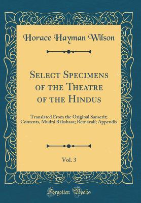 Read Select Specimens of the Theatre of the Hindus, Vol. 3: Translated from the Original Sanscrit; Contents, Mudr� R�kshasa; Retn�val�; Appendix (Classic Reprint) - Horace Hayman Wilson file in PDF