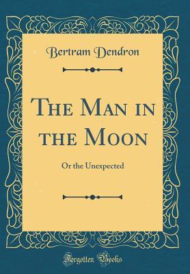 Read Online The Man in the Moon: Or the Unexpected (Classic Reprint) - Bertram Dendron file in ePub