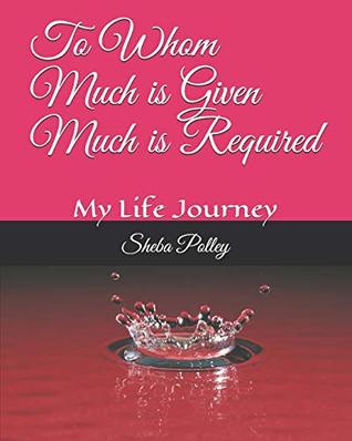 Download To Whom Much is Given Much is Required: My Life Journey - Sheba Polley | PDF