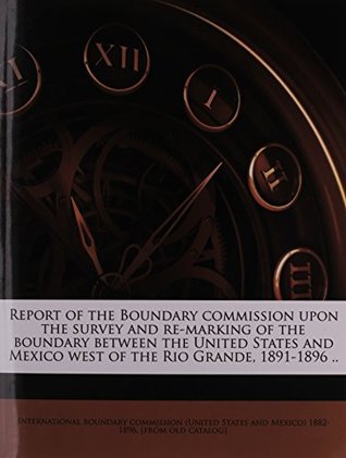 Full Download Report of the Boundary commission upon the survey and re-marking of the boundary between the United States and Mexico west of the Rio Grande, 1891-1896 .. - International Boundary Commission (Unite file in PDF