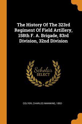 Read The History of the 323rd Regiment of Field Artillery, 158th F. A. Brigade, 83rd Division, 32nd Division - Charles Manning Colyer | PDF