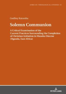 Full Download Solemn Communion: A Critical Examination of the Current Practices Surrounding the Completion of Christian Initiation in Masaka Diocese (Uganda, East Africa) - Godfrey Katumba | PDF