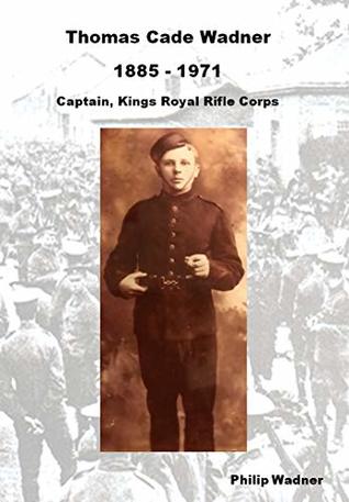 Read Online Thomas Cade Wadner 1885-1971 Captain, Kings Royal Rifle Corps - Philip Wadner | PDF