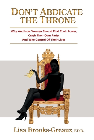 Read Don't Abdicate the Throne: Why and How Women Should Find Their Power, Crash Their Own Party, And Take Control of Their Lives - Lisa Brooks Greaux file in PDF