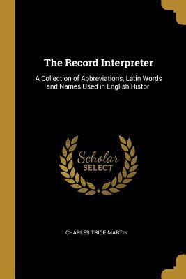 Full Download The Record Interpreter: A Collection of Abbreviations, Latin Words and Names Used in English Histori - Charles Trice Martin | ePub