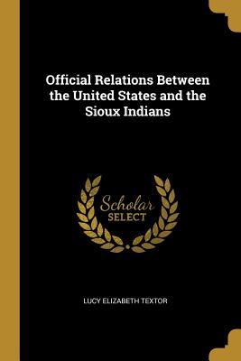 Read Online Official Relations Between the United States and the Sioux Indians - Lucy Elizabeth Textor | ePub