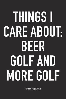 Read Online Things I Care about: Beer, Golf, and More Golf: A 6x9 Inch Matte Softcover Diary Notebook with 120 Blank Lined Pages and a Funny Golfing Cover Slogan - Enrobed Golf Journals | PDF