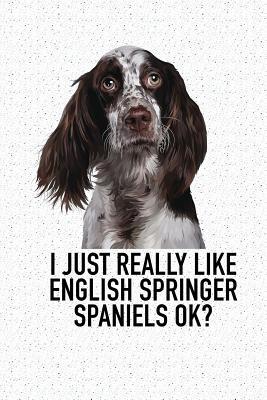 Read Online I Just Really Like English Springer Spaniels Ok?: A 6x9 Inch Matte Softcover Diary Notebook with 120 Blank Lined Pages and an Animal Loving Pet Dog Owner Cover Slogan - Enrobed Granite Journals | ePub