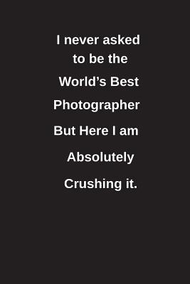 Download I Never Asked to Be the World's Best Photographer But Here I Am Absolutely Crushing It.: Blank Lined Notebook / Journal Gift Idea - Clayne Publishing | ePub