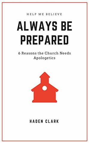 Read Online Always Be Prepared: 6 Reasons the Church Needs Apologetics (Booklet Book 4) - Haden Clark | PDF