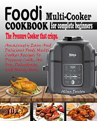 Download FOODI MULTI-COOKER COOKBOOK FOR COMPLETE BEGINNERS: The Pressure Cooker That Crisps: Amazingly Easy & Delicious Foodi Multi-Cooker Recipes to Pressure Cook, Air Fry, Dehydrate & Many More - Allan Denton | PDF