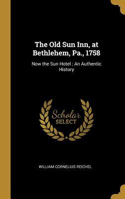 Full Download The Old Sun Inn, at Bethlehem, Pa., 1758: Now the Sun Hotel; An Authentic History - William Cornelius Reichel file in ePub