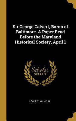 Read Online Sir George Calvert, Baron of Baltimore. a Paper Read Before the Maryland Historical Society, April 1 - Lewis W. Wilhelm | PDF