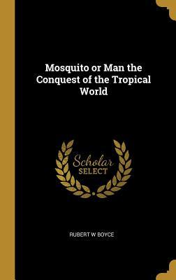 Read Online Mosquito or Man the Conquest of the Tropical World - Rubert W Boyce | PDF