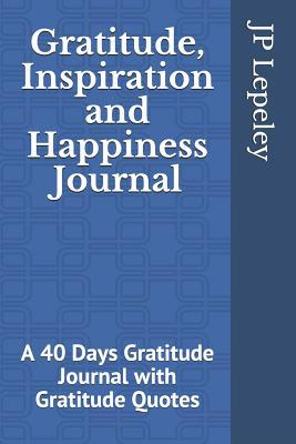 Download Gratitude, Inspiration and Happiness Journal: A 40 Days Gratitude Journal with Gratitude Quotes - J.P. Lepeley | ePub