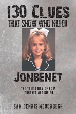 Read Online 130 Clues That Show Who Killed JonBenet: The True Story of How JonBenet Was Killed - Sam Dennis McDonough | ePub